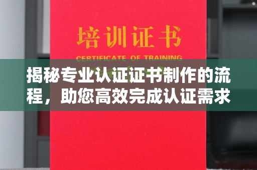 恭城揭秘专业认证证书制作的流程，助您高效完成认证需求