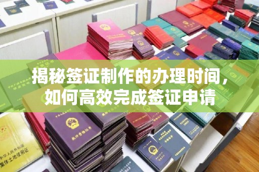 恭城揭秘签证制作的办理时间，如何高效完成签证申请