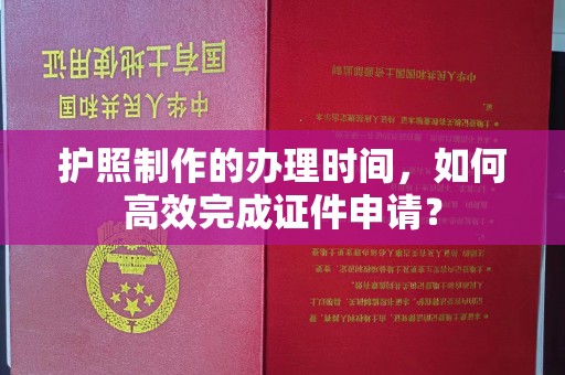 恭城护照制作的办理时间，如何高效完成证件申请？