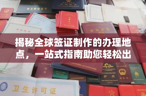 恭城揭秘全球签证制作的办理地点，一站式指南助您轻松出行