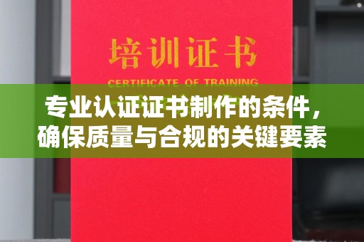 恭城专业认证证书制作的条件，确保质量与合规的关键要素